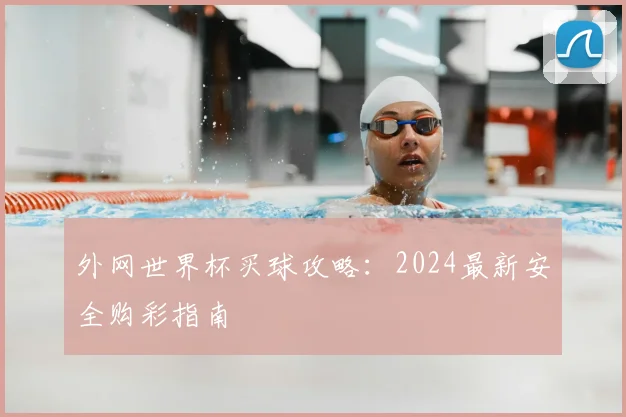 外网世界杯买球攻略：2024最新安全购彩指南