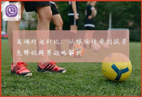 高端对话科比：从球场传奇到投资先锋的跨界战略解析