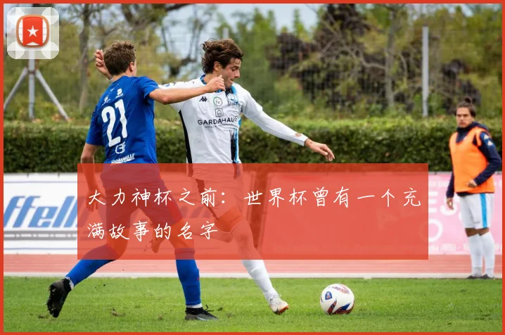 大力神杯之前：世界杯曾有一个充满故事的名字