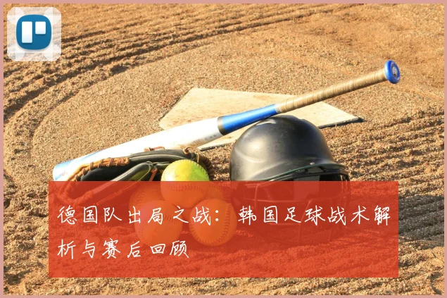 德国队出局之战:韩国足球战术解析与赛后回顾