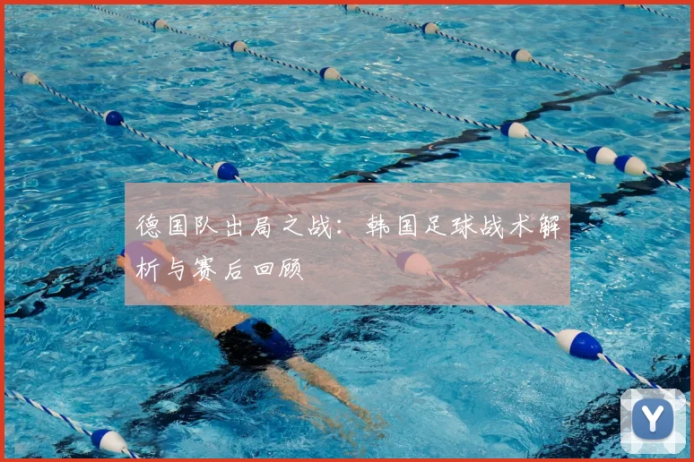 德国队出局之战:韩国足球战术解析与赛后回顾