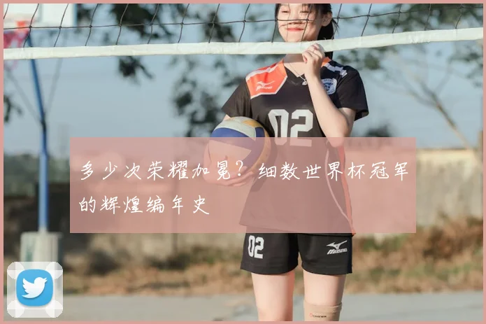 多少次荣耀加冕？细数世界杯冠军的辉煌编年史