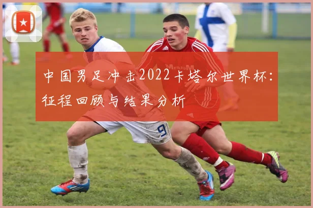 中国男足冲击2022卡塔尔世界杯：征程回顾与结果分析