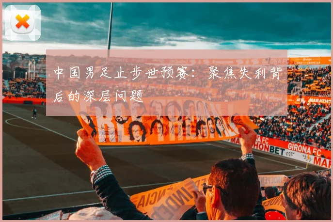 中国男足止步世预赛：聚焦失利背后的深层问题