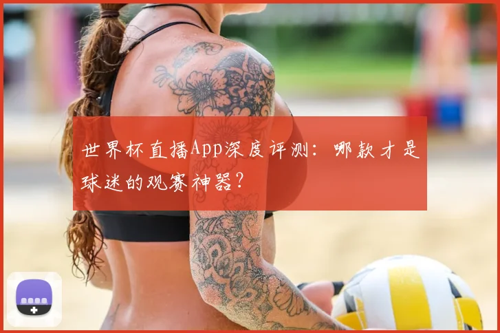 世界杯直播App深度评测：哪款才是球迷的观赛神器？