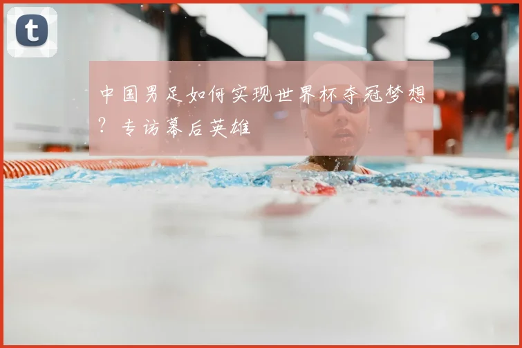 中国男足如何实现世界杯夺冠梦想？专访幕后英雄