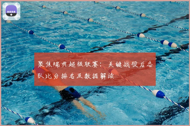 聚焦瑞典超级联赛：关键战役后各队比分排名及数据解读