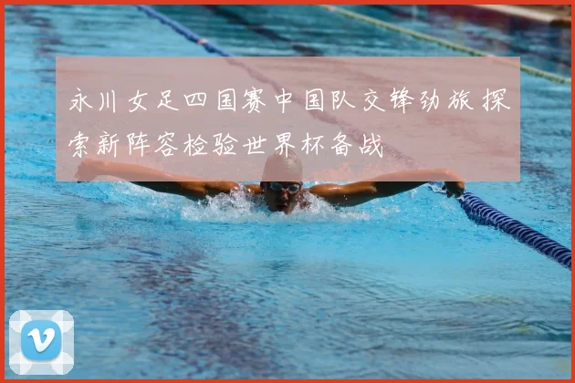 永川女足四国赛中国队交锋劲旅 探索新阵容检验世界杯备战
