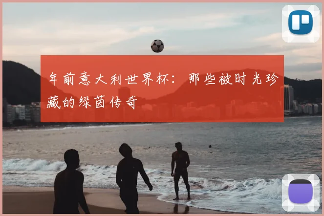 年前意大利世界杯：那些被时光珍藏的绿茵传奇
