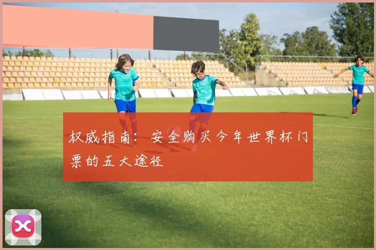 权威指南：安全购买今年世界杯门票的五大途径
