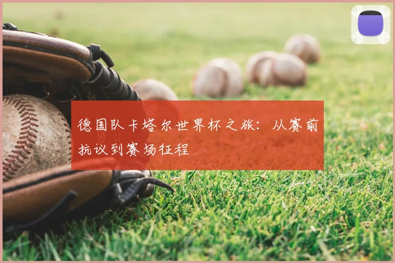 德国队卡塔尔世界杯之旅：从赛前抗议到赛场征程