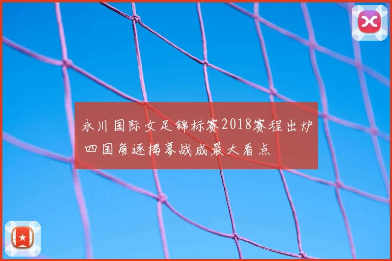 永川国际女足锦标赛2018赛程出炉 四国角逐揭幕战成最大看点