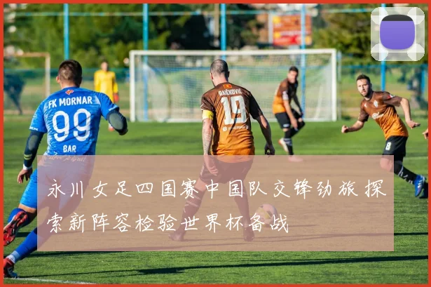 永川女足四国赛中国队交锋劲旅 探索新阵容检验世界杯备战