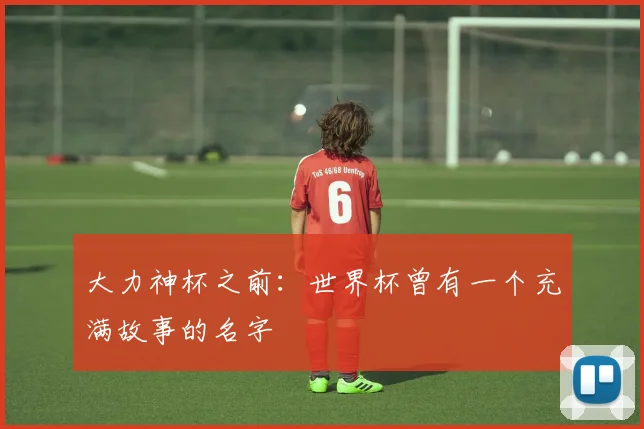 大力神杯之前：世界杯曾有一个充满故事的名字