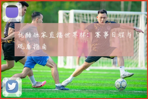 优酷独家直播世界杯:赛事日程与观看指南