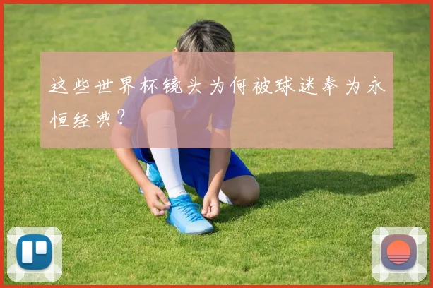 这些世界杯镜头为何被球迷奉为永恒经典？
