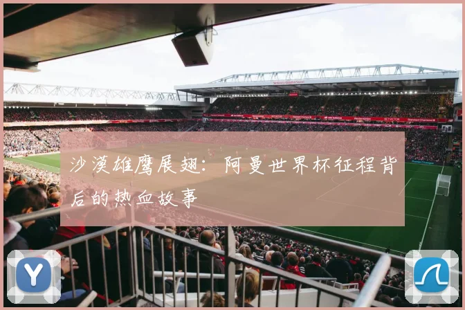 沙漠雄鹰展翅:阿曼世界杯征程背后的热血故事