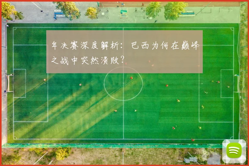 年决赛深度解析：巴西为何在巅峰之战中突然溃败？