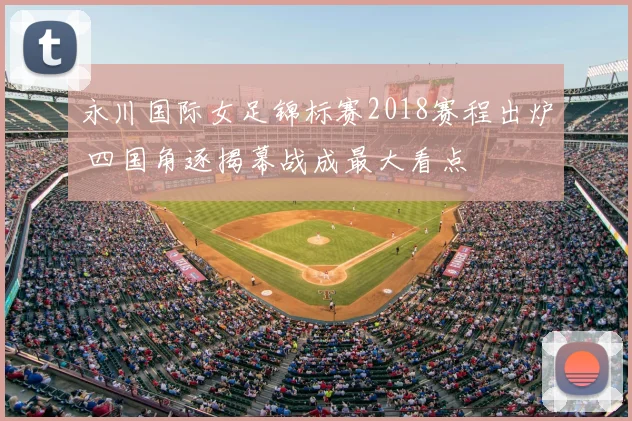 永川国际女足锦标赛2018赛程出炉 四国角逐揭幕战成最大看点