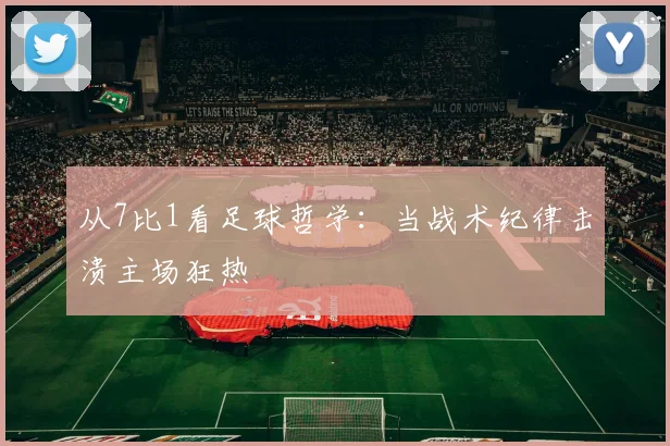 从7比1看足球哲学：当战术纪律击溃主场狂热