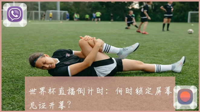 世界杯直播倒计时：何时锁定屏幕见证开幕？