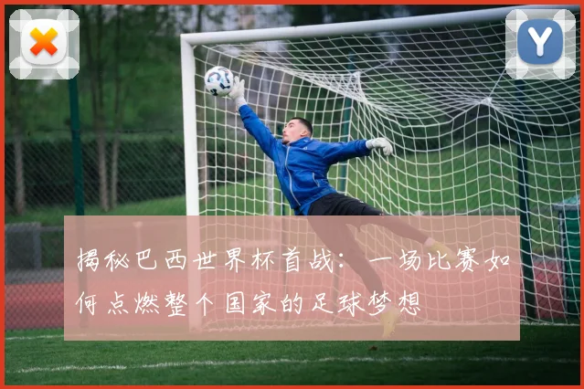 揭秘巴西世界杯首战：一场比赛如何点燃整个国家的足球梦想